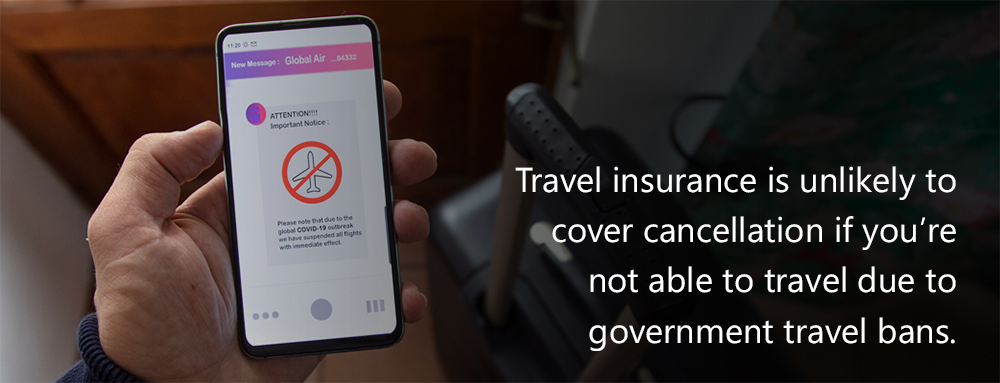 Travel insurance is unlikely to cover cancellation if you’re not able to travel due to government travel bans.