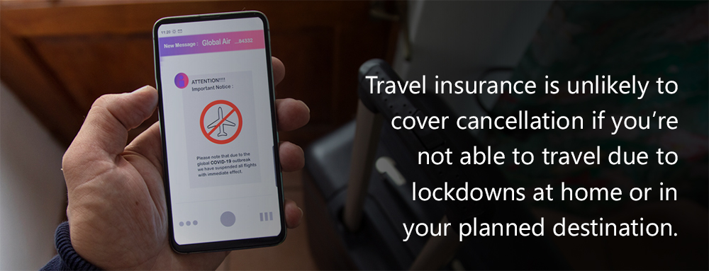Travel insurance is unlikely to cover cancellation if you’re not able to travel due to lockdowns at home or your planned destination.